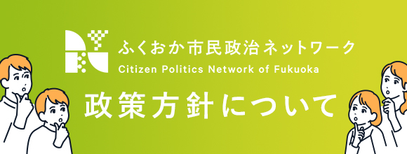 ふくおか市民政治ネットワーク　政策方針について